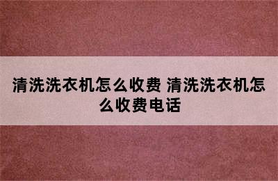 清洗洗衣机怎么收费 清洗洗衣机怎么收费电话